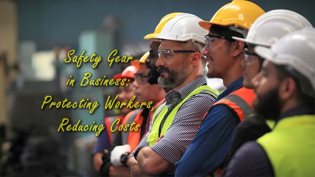 Safety Gear in Business: Protecting Workers, Reducing Costs