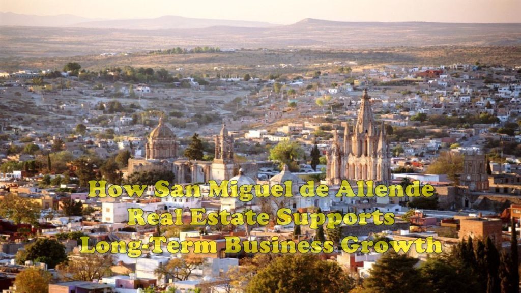 How San Miguel de Allende Real Estate Supports Long-Term Business Growth